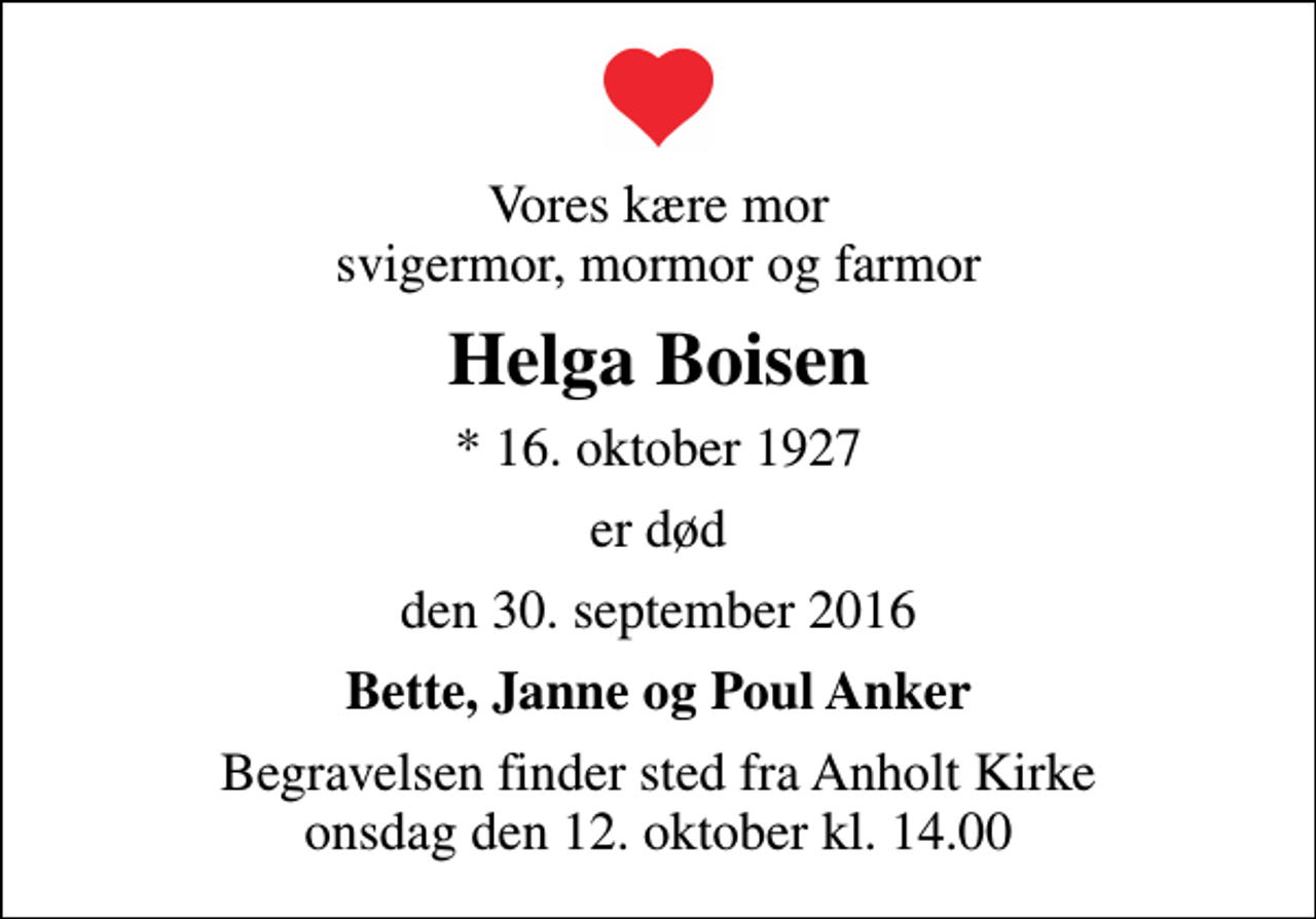 <p>Vores kære mor svigermor, mormor og farmor<br />Helga Boisen<br />* 16. oktober 1927<br />er død<br />den 30. september 2016<br />Bette, Janne og Poul Anker<br />Begravelsen finder sted fra Anholt Kirke onsdag den 12. oktober kl. 14.00</p>