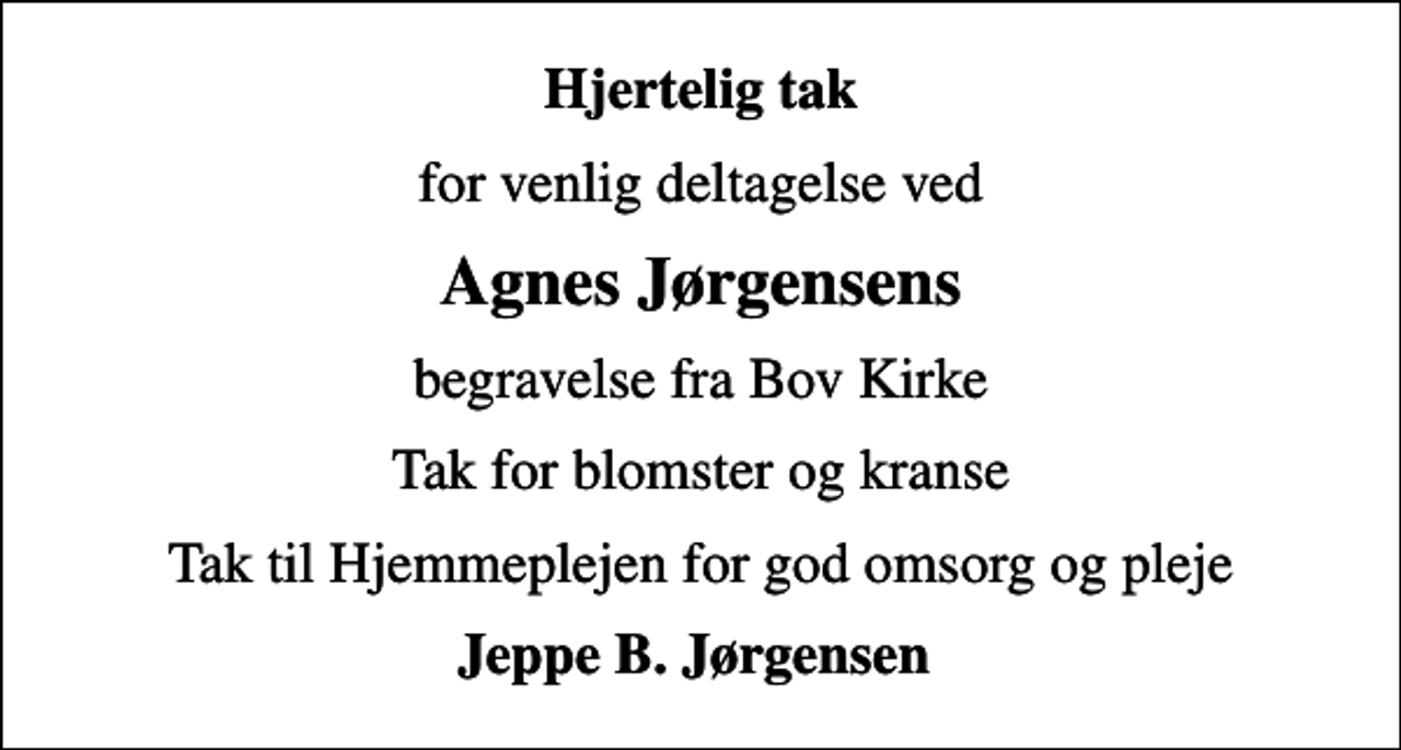 <p>Hjertelig tak<br />for venlig deltagelse ved<br />Agnes Jørgensens<br />begravelse fra Bov Kirke<br />Tak for blomster og kranse<br />Tak til Hjemmeplejen for god omsorg og pleje<br />Jeppe B. Jørgensen</p>