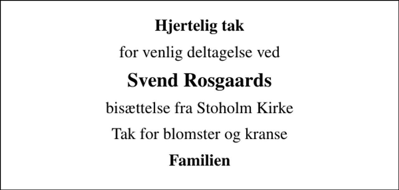<p>Hjertelig tak<br />for venlig deltagelse ved<br />Svend Rosgaards<br />bisættelse fra Stoholm Kirke<br />Tak for blomster og kranse<br />Familien</p>