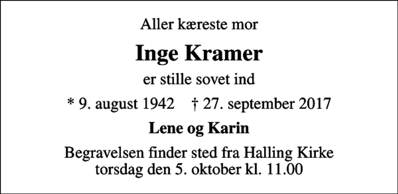 <p>Aller kæreste mor<br />Inge Kramer<br />er stille sovet ind<br />* 9. august 1942 ✝ 27. september 2017<br />Lene og Karin<br />Begravelsen finder sted fra Halling Kirke torsdag den 5. oktober kl. 11.00</p>