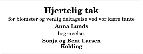 <p>Hjertelig tak<br />for blomster og venlig deltagelse ved vor kære tante<br />Anna Lunds<br />begravelse.<br />Sonja og Bent Larsen Kolding</p>