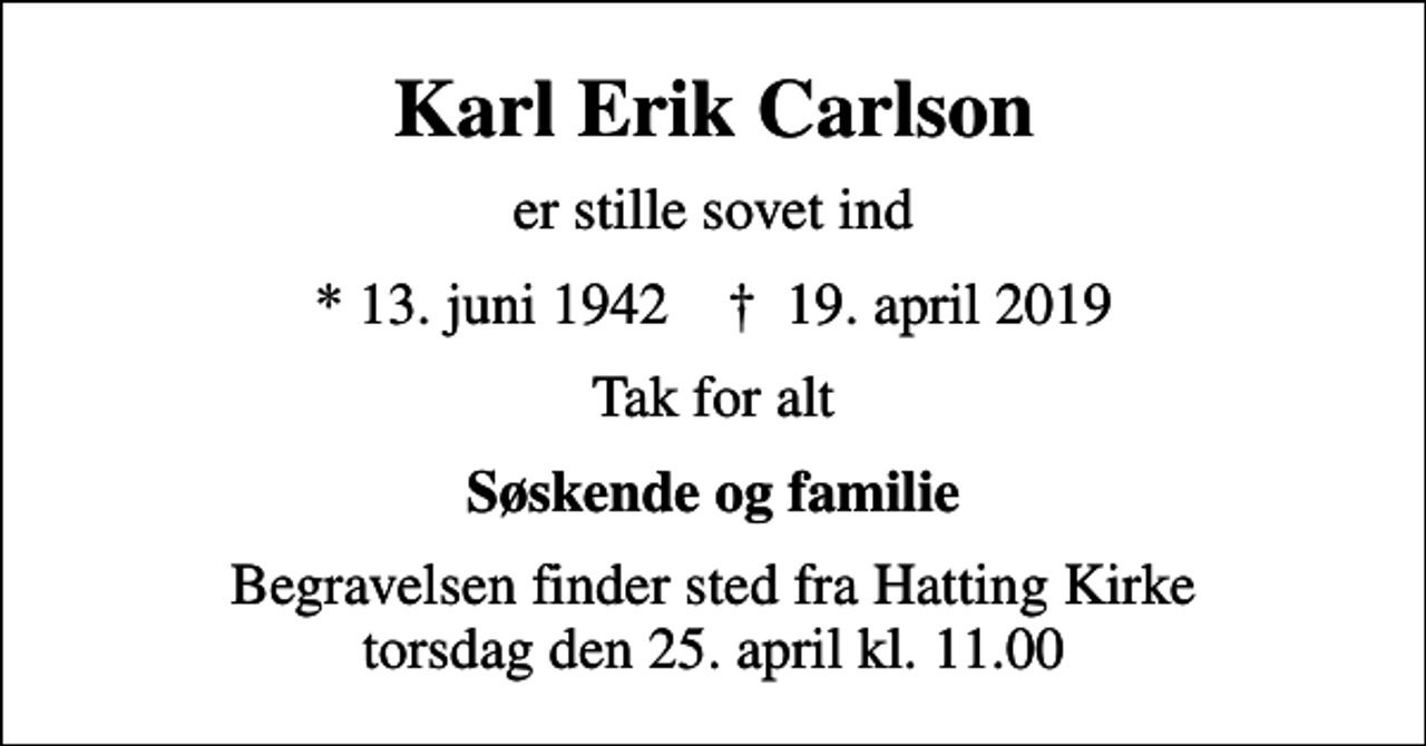 <p>Karl Erik Carlson<br />er stille sovet ind<br />* 13. juni 1942 ✝ 19. april 2019<br />Tak for alt<br />Søskende og familie<br />Begravelsen finder sted fra Hatting Kirke torsdag den 25. april kl. 11.00</p>