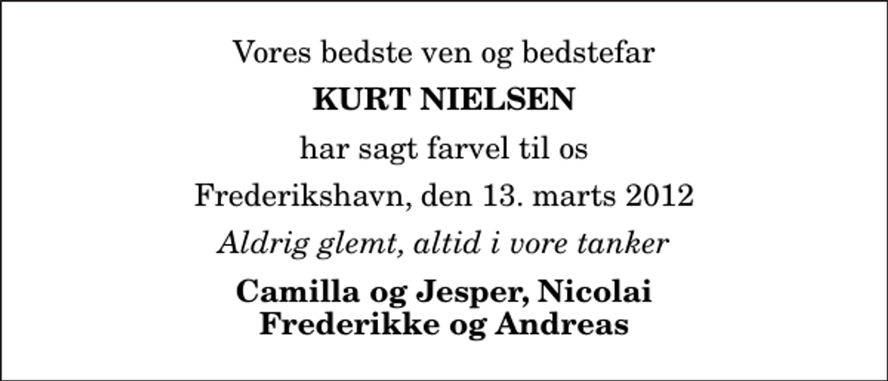 <p>Vores bedste ven og bedstefar<br />Kurt Nielsen<br />har sagt farvel til os<br />Frederikshavn, den 13. marts 2012<br />Aldrig glemt, altid i vore tanker<br />Camilla og Jesper, Nicolai Frederikke og Andreas</p>