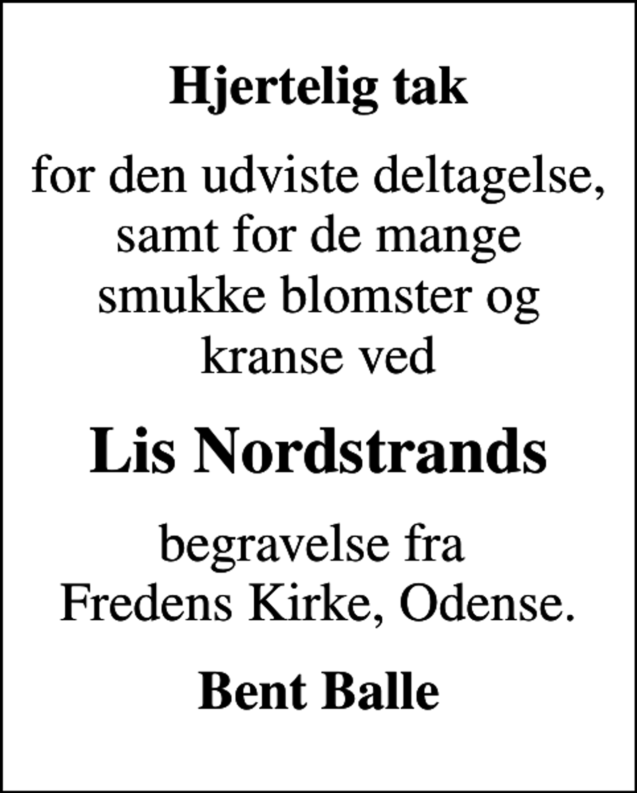 <p>Hjertelig tak<br />for den udviste deltagelse, samt for de mange smukke blomster og kranse ved<br />Lis Nordstrands<br />begravelse fra Fredens Kirke, Odense.<br />Bent Balle</p>