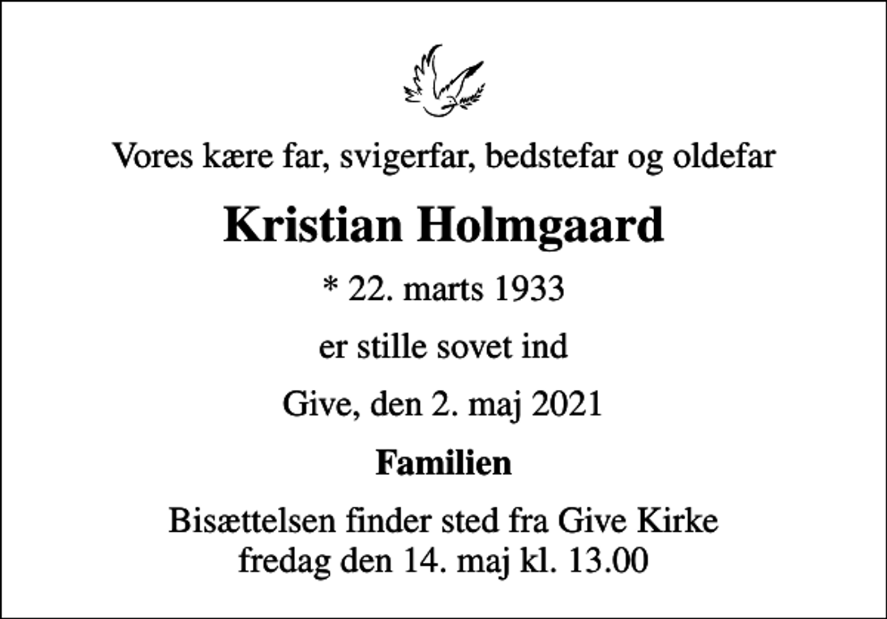 <p>Vores kære far, svigerfar, bedstefar og oldefar<br />Kristian Holmgaard<br />* 22. marts 1933<br />er stille sovet ind<br />Give, den 2. maj 2021<br />Familien<br />Bisættelsen finder sted fra Give Kirke fredag den 14. maj kl. 13.00</p>