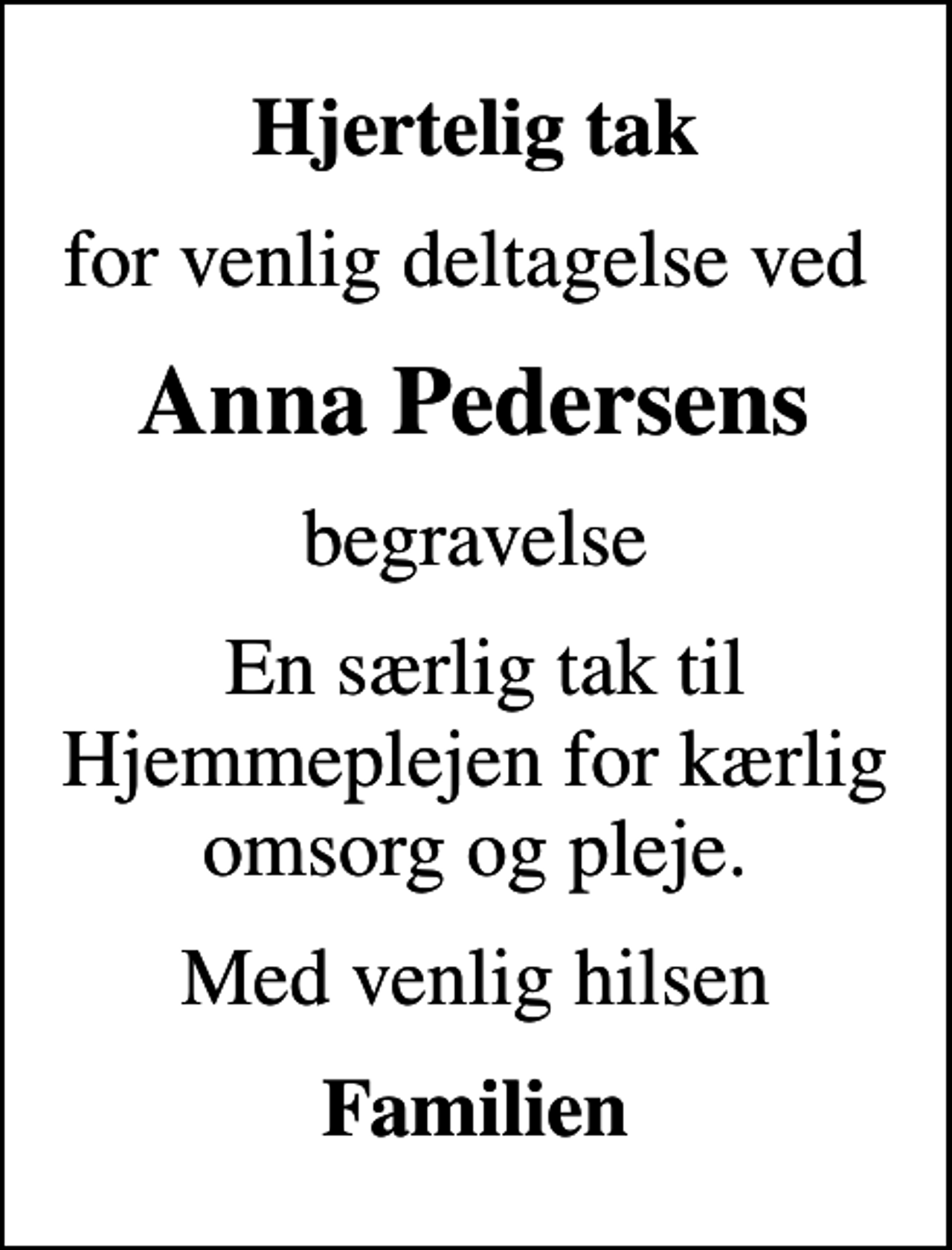 <p>Hjertelig tak<br />for venlig deltagelse ved<br />Anna Pedersens<br />begravelse<br />En særlig tak til Hjemmeplejen for kærlig omsorg og pleje.<br />Med venlig hilsen<br />Familien</p>
