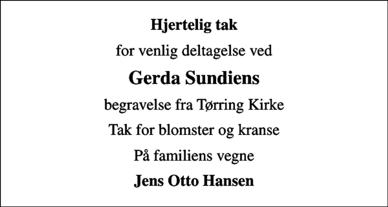 <p>Hjertelig tak<br />for venlig deltagelse ved<br />Gerda Sundiens<br />begravelse fra Tørring Kirke<br />Tak for blomster og kranse<br />På familiens vegne<br />Jens Otto Hansen</p>