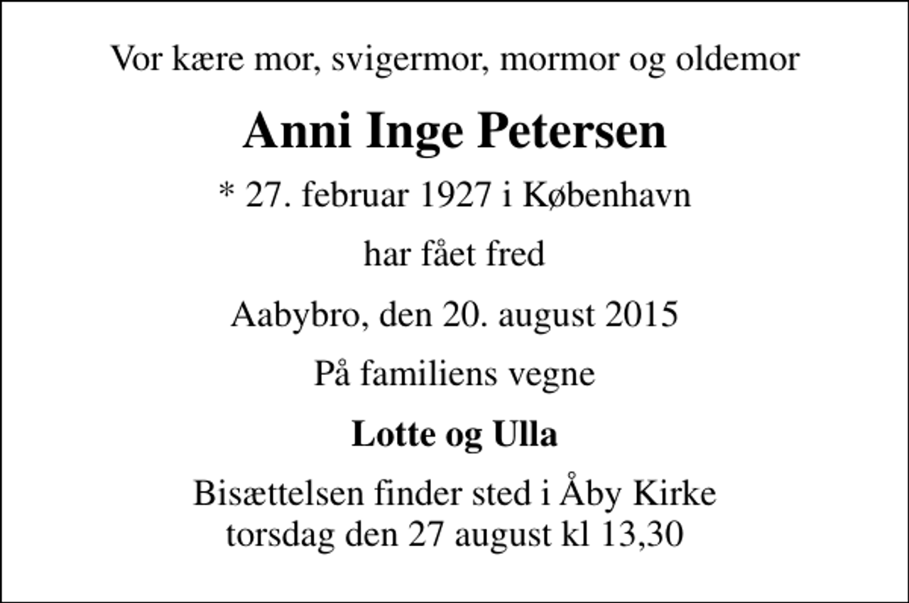<p>Vor kære mor, svigermor, mormor og oldemor<br />Anni Inge Petersen<br />* 27. februar 1927 i København<br />har fået fred<br />Aabybro, den 20. august 2015<br />På familiens vegne<br />Lotte og Ulla<br />Bisættelsen finder sted i Åby Kirke torsdag den 27 august kl 13,30</p>