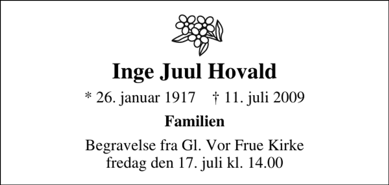 <p>Inge Juul Hovald<br />* 26. januar 1917 ✝ 11. juli 2009<br />Familien<br />Begravelse fra Gl. Vor Frue Kirke fredag den 17. juli kl. 14.00</p>