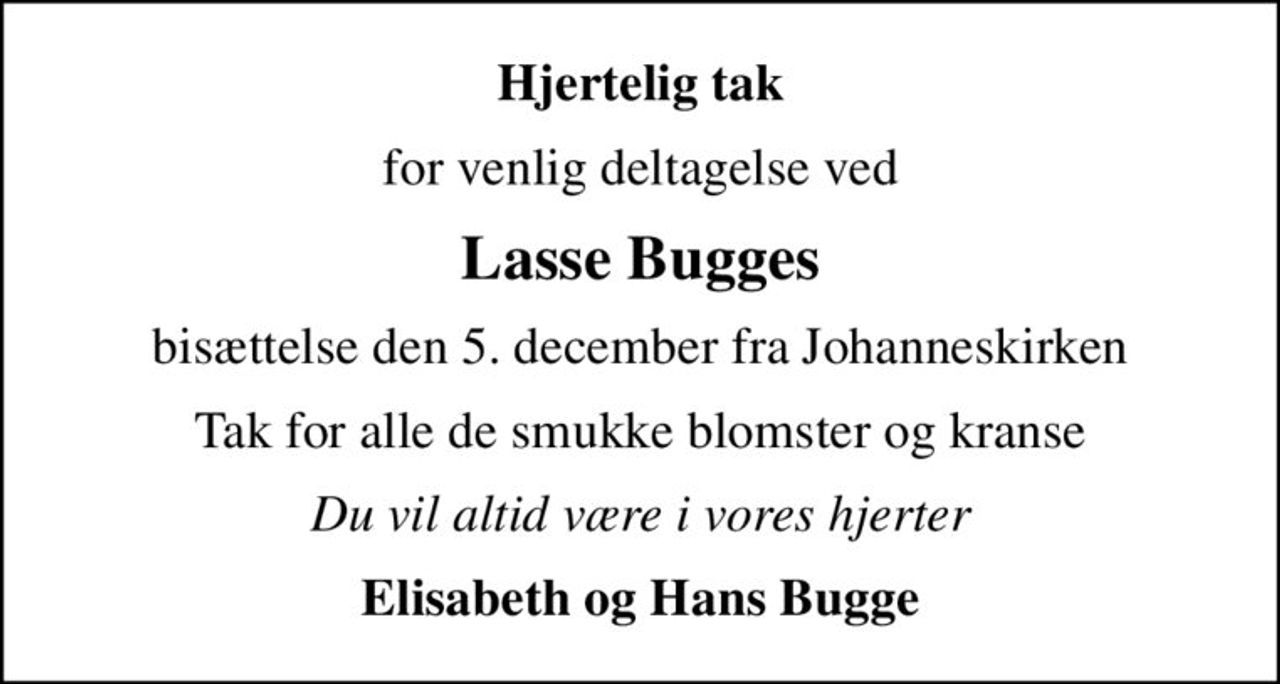 Hjertelig tak
for venlig deltagelse ved
Lasse Bugges
bisættelse den 5. december fra Johanneskirken
Tak for alle de smukke blomster og kranse
Du vil altid være i vores hjerter
Elisabeth og Hans Bugge