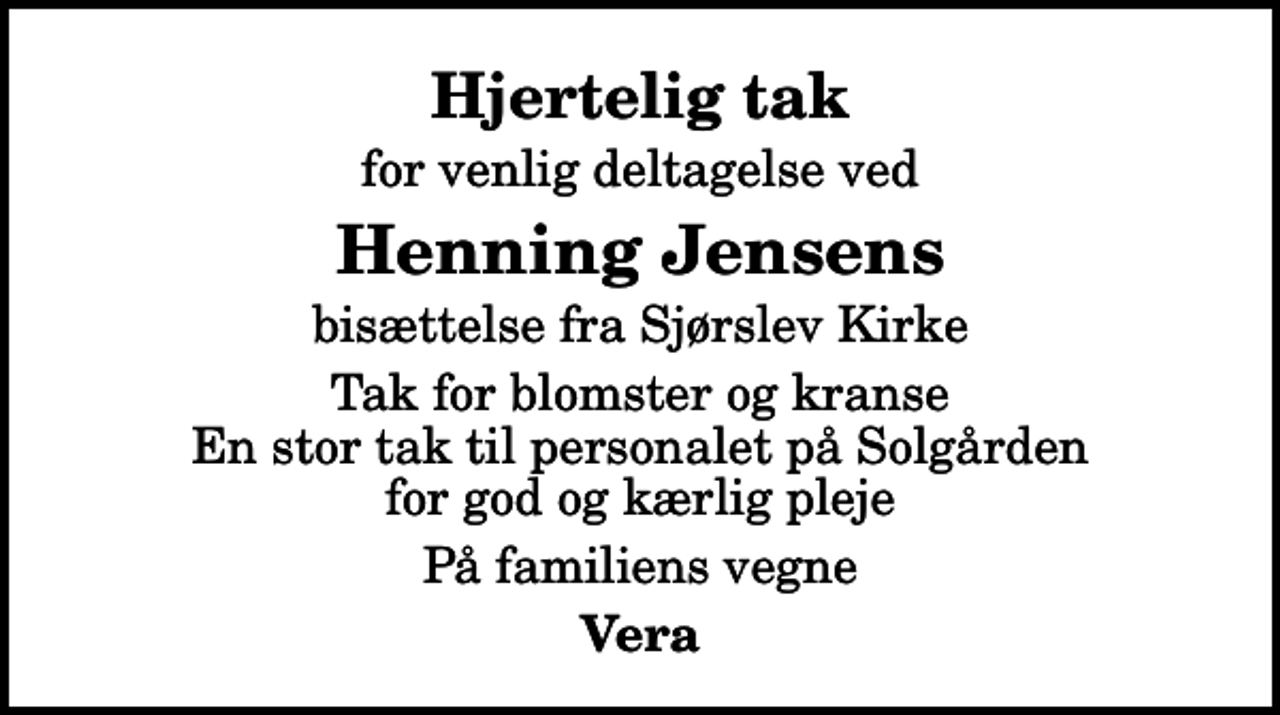 <p>Hjertelig tak<br />for venlig deltagelse ved<br />Henning Jensens<br />bisættelse fra Sjørslev Kirke<br />Tak for blomster og kranse En stor tak til personalet på Solgården for god og kærlig pleje<br />På familiens vegne<br />Vera</p>
