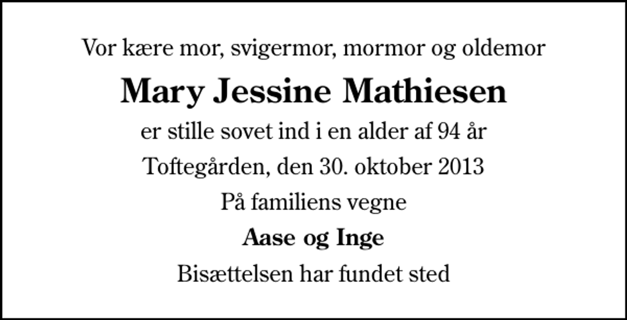 <p>Vor kære mor, svigermor, mormor og oldemor<br />Mary Jessine Mathiesen<br />er stille sovet ind i en alder af 94 år<br />Toftegården, den 30. oktober 2013<br />På familiens vegne<br />Aase og Inge<br />Bisættelsen har fundet sted</p>
