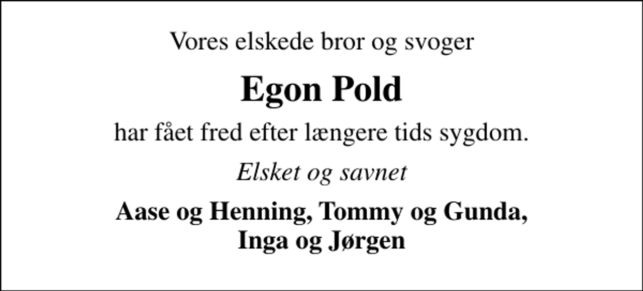 <p>Vores elskede bror og svoger<br />Egon Pold<br />har fået fred efter længere tids sygdom.<br />Elsket og savnet<br />Aase og Henning, Tommy og Gunda, Inga og Jørgen</p>