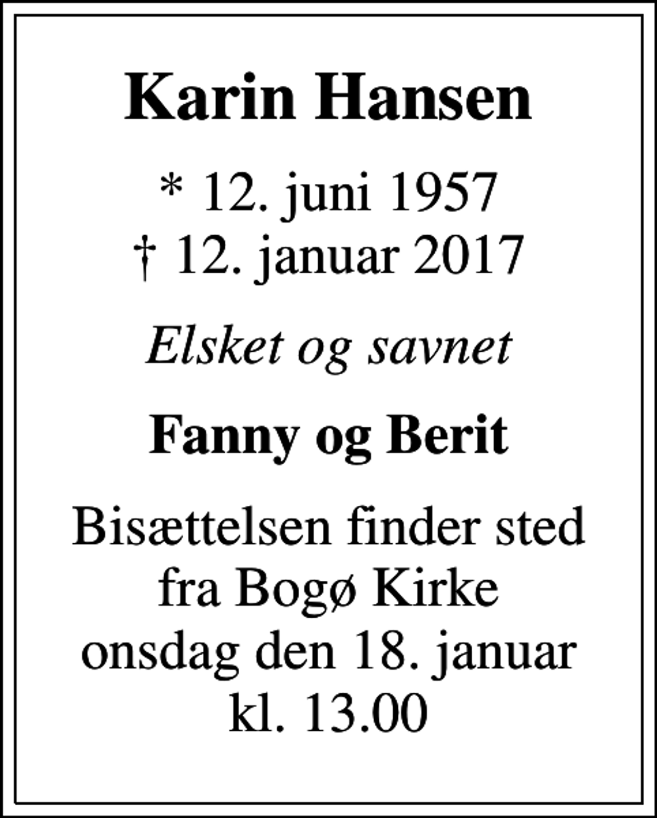 <p>Karin Hansen<br />* 12. juni 1957<br />✝ 12. januar 2017<br />Elsket og savnet<br />Fanny og Berit<br />Bisættelsen finder sted fra Bogø Kirke onsdag den 18. januar kl. 13.00</p>