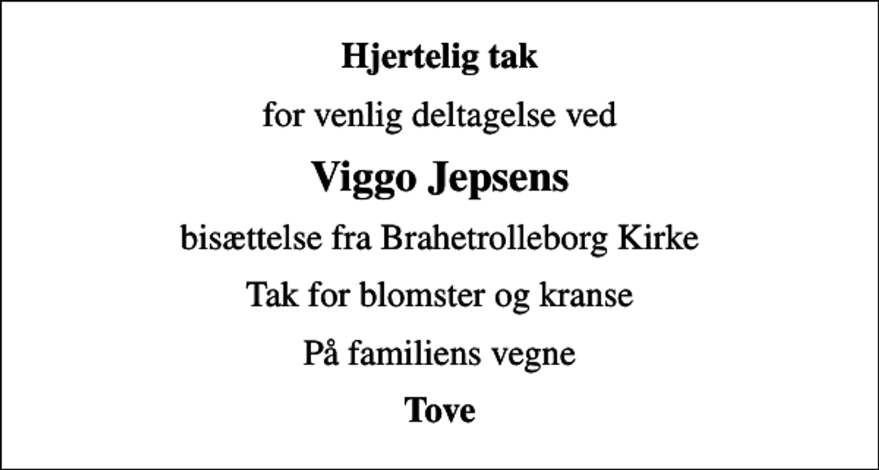 <p>Hjertelig tak<br />for venlig deltagelse ved<br />Viggo Jepsens<br />bisættelse fra Brahetrolleborg Kirke<br />Tak for blomster og kranse<br />På familiens vegne<br />Tove</p>