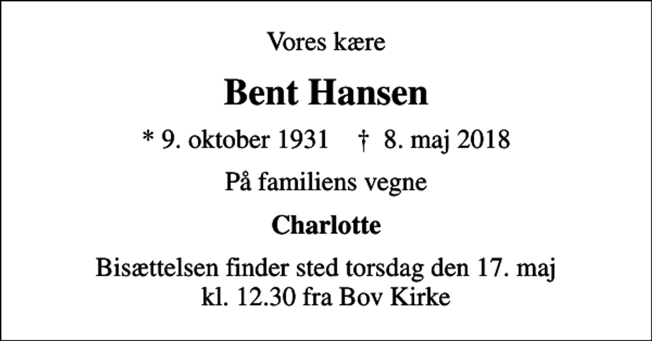 <p>Vores kære<br />Bent Hansen<br />* 9. oktober 1931 ✝ 8. maj 2018<br />På familiens vegne<br />Charlotte<br />Bisættelsen finder sted torsdag den 17. maj kl. 12.30 fra Bov Kirke</p>