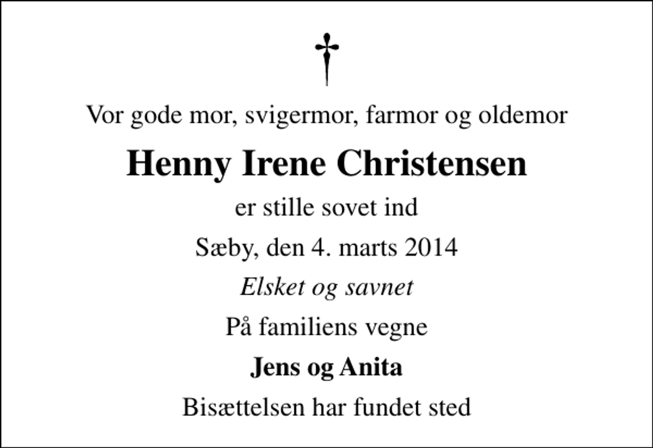 <p>Vor gode mor, svigermor, farmor og oldemor<br />Henny Irene Christensen<br />er stille sovet ind<br />Sæby, den 4. marts 2014<br />Elsket og savnet<br />På familiens vegne<br />Jens og Anita<br />Bisættelsen har fundet sted</p>