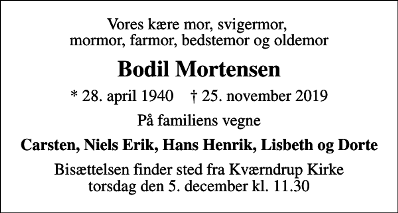 <p>Vores kære mor, svigermor, mormor, farmor, bedstemor og oldemor<br />Bodil Mortensen<br />* 28. april 1940 ✝ 25. november 2019<br />På familiens vegne<br />Carsten, Niels Erik, Hans Henrik, Lisbeth og Dorte<br />Bisættelsen finder sted fra Kværndrup Kirke torsdag den 5. december kl. 11.30</p>