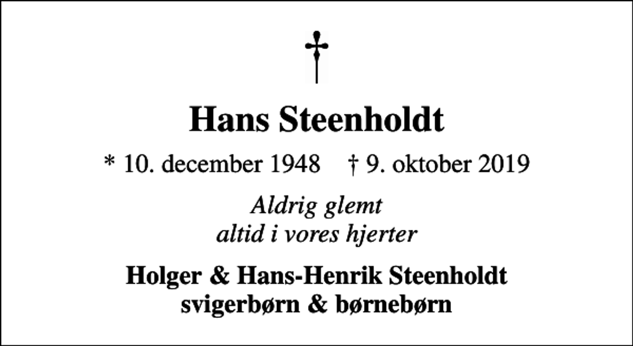 <p>Hans Steenholdt<br />* 10. december 1948 ✝ 9. oktober 2019<br />Aldrig glemt altid i vores hjerter<br />Holger &amp; Hans-Henrik Steenholdt svigerbørn &amp; børnebørn</p>