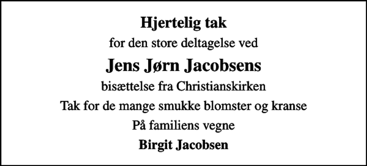 <p>Hjertelig tak<br />for den store deltagelse ved<br />Jens Jørn Jacobsens<br />bisættelse fra Christianskirken<br />Tak for de mange smukke blomster og kranse<br />På familiens vegne<br />Birgit Jacobsen</p>