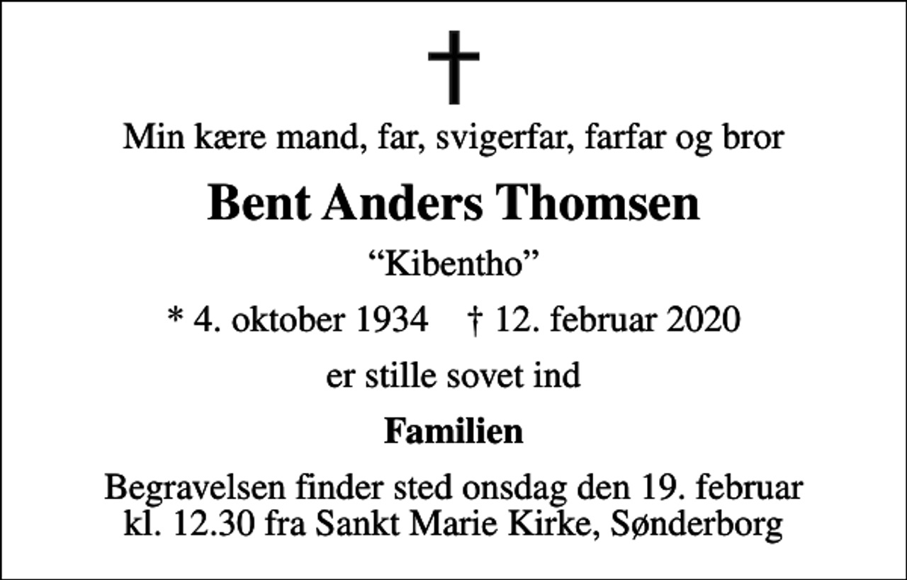 <p>Min kære mand, far, svigerfar, farfar og bror<br />Bent Anders Thomsen<br />Kibentho<br />* 4. oktober 1934 ✝ 12. februar 2020<br />er stille sovet ind<br />Familien<br />Begravelsen finder sted onsdag den 19. februar kl. 12.30 fra Sankt Marie Kirke, Sønderborg</p>