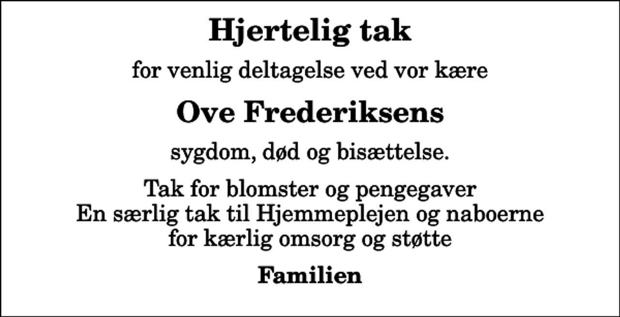 <p>Hjertelig tak<br />for venlig deltagelse ved vor kære<br />Ove Frederiksens<br />sygdom, død og bisættelse.<br />Tak for blomster og pengegaver En særlig tak til Hjemmeplejen og naboerne for kærlig omsorg og støtte<br />Familien</p>