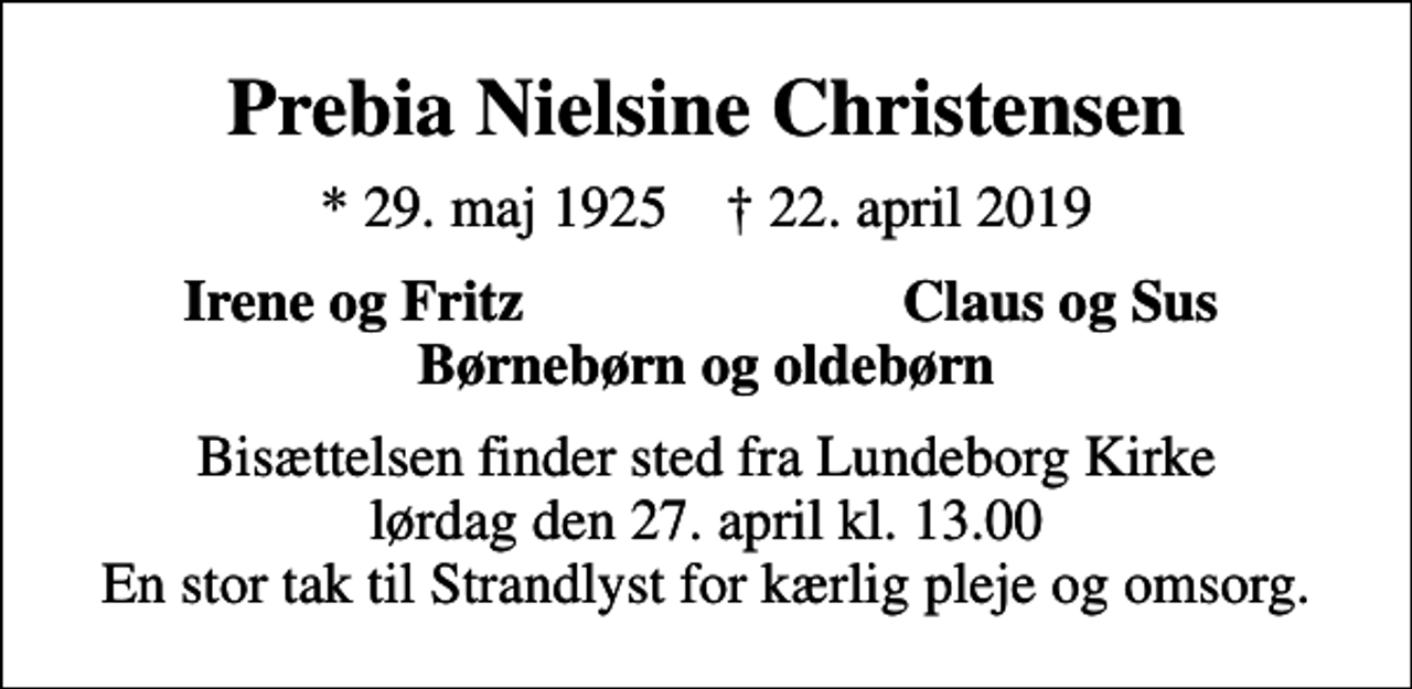 <p>Prebia Nielsine Christensen<br />* 29. maj 1925 ✝ 22. april 2019<br />Irene og Fritz<br />Claus og Sus<br />Bisættelsen finder sted fra Lundeborg Kirke lørdag den 27. april kl. 13.00 En stor tak til Strandlyst for kærlig pleje og omsorg.</p>