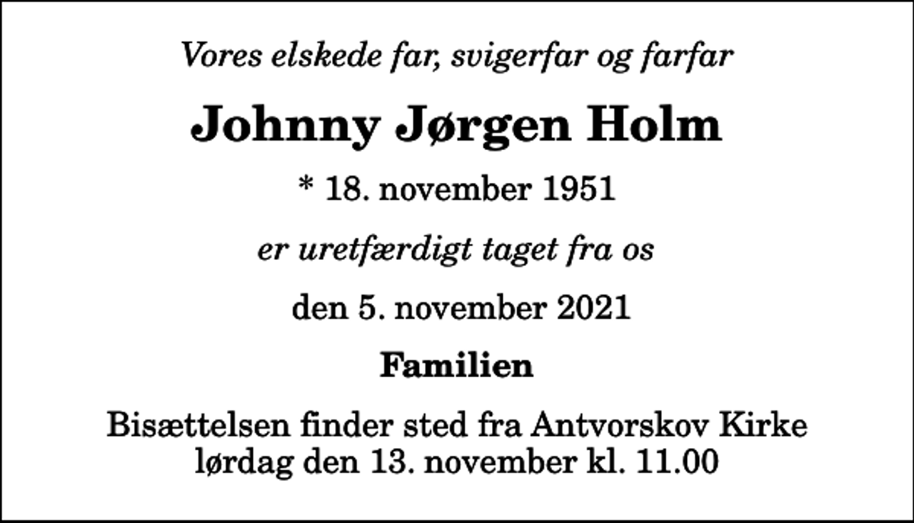 <p>Vores elskede far, svigerfar og farfar<br />Johnny Jørgen Holm<br />* 18. november 1951<br />er uretfærdigt taget fra os<br />den 5. november 2021<br />Familien<br />Bisættelsen finder sted fra Antvorskov Kirke lørdag den 13. november kl. 11.00</p>