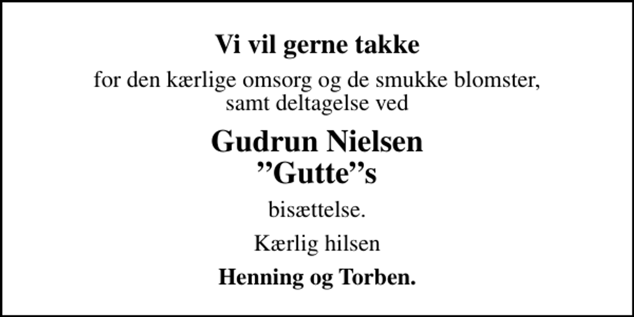 <p>Vi vil gerne takke<br />for den kærlige omsorg og de smukke blomster, samt deltagelse ved<br />Gudrun Nielsen Guttes<br />bisættelse.<br />Kærlig hilsen<br />Henning og Torben.</p>