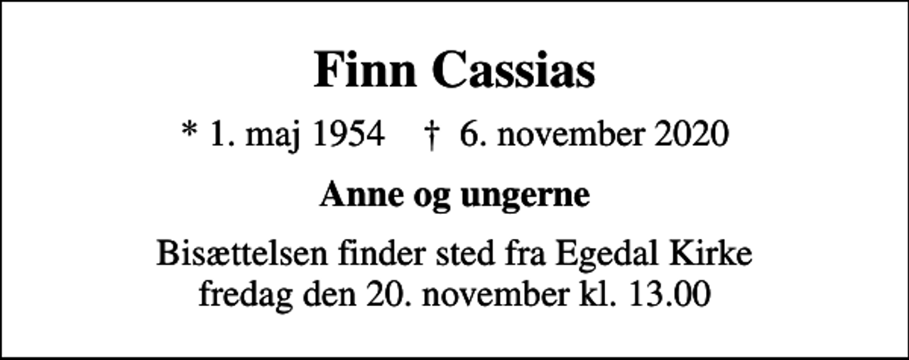 <p>Finn Cassias<br />* 1. maj 1954 ✝ 6. november 2020<br />Anne og ungerne<br />Bisættelsen finder sted fra Egedal Kirke fredag den 20. november kl. 13.00</p>