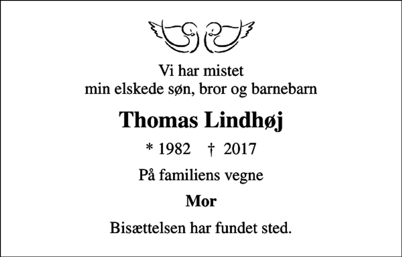 <p>Vi har mistet min elskede søn, bror og barnebarn<br />Thomas Lindhøj<br />* 1982 ✝ 2017<br />På familiens vegne<br />Mor<br />Bisættelsen har fundet sted.</p>