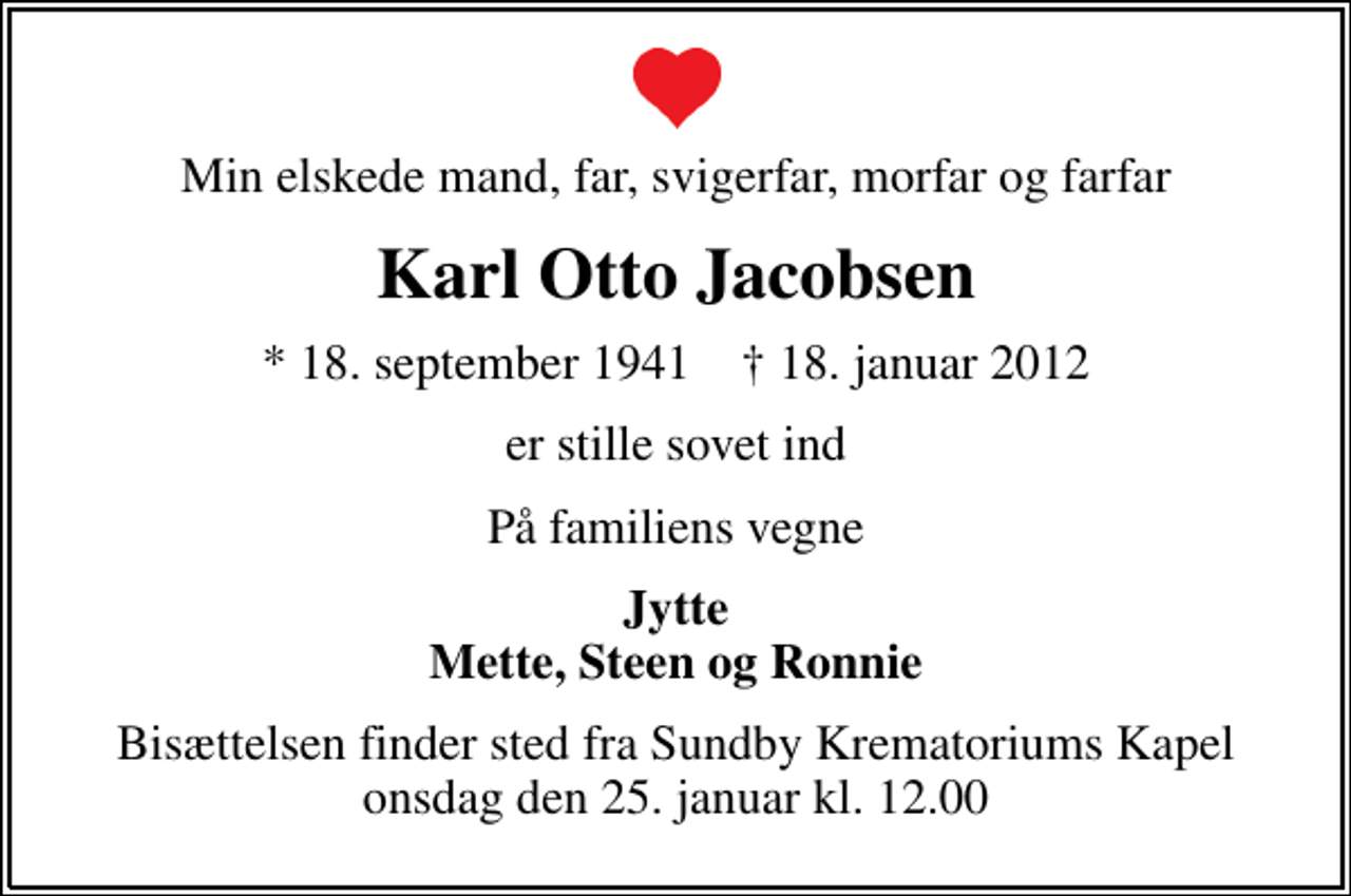 <p>Min elskede mand, far, svigerfar, morfar og farfar<br />Karl Otto Jacobsen<br />* 18. september 1941 ✝ 18. januar 2012<br />er stille sovet ind<br />På familiens vegne<br />Jytte Mette, Steen og Ronnie<br />Bisættelsen finder sted fra Sundby Krematoriums Kapel onsdag den 25. januar kl. 12.00</p>