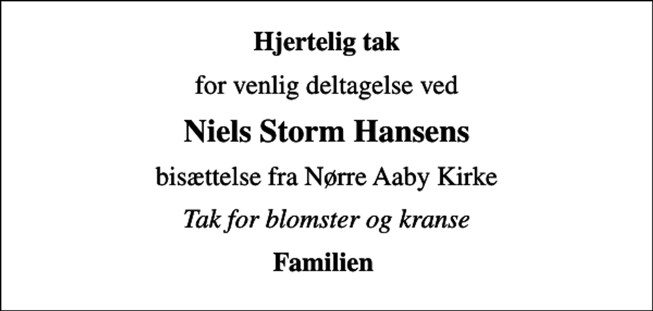 <p>Hjertelig tak<br />for venlig deltagelse ved<br />Niels Storm Hansens<br />bisættelse fra Nørre Aaby Kirke<br />Tak for blomster og kranse<br />Familien</p>