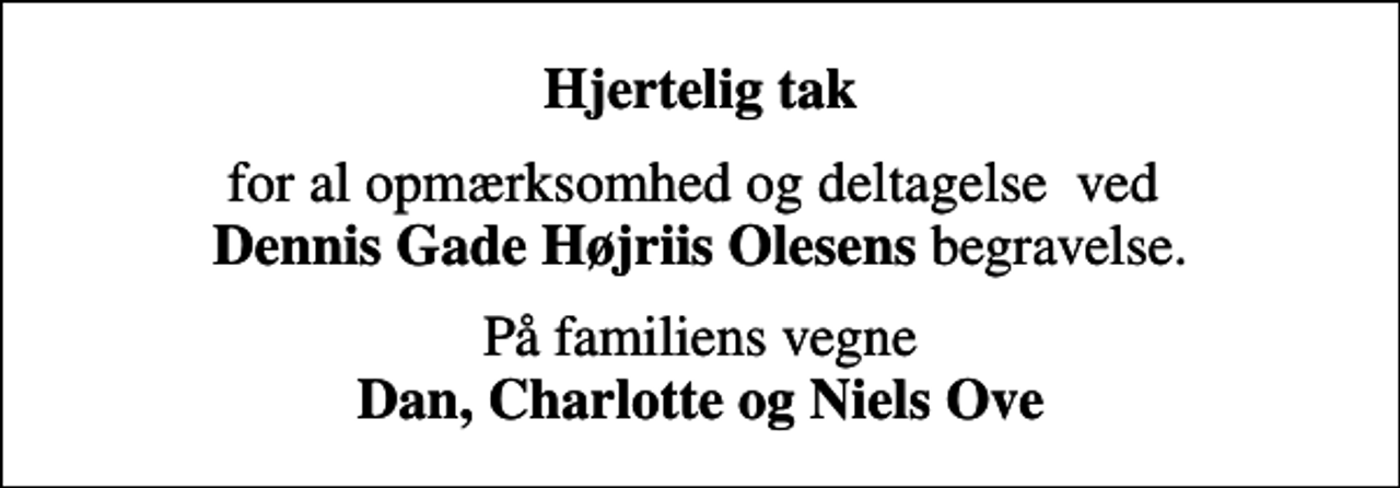 <p>Hjertelig tak<br />for al opmærksomhed og deltagelse ved <em> Dennis Gade Højriis Olesens </em>begravelse.<br />På familiens vegne <em>Dan, Charlotte og Niels Ove</em></p>