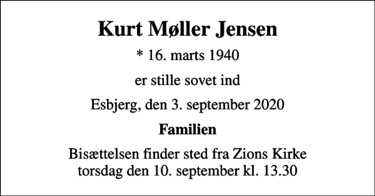 <p>Kurt Møller Jensen<br />* 16. marts 1940<br />er stille sovet ind<br />Esbjerg, den 3. september 2020<br />Familien<br />Bisættelsen finder sted fra Zions Kirke torsdag den 10. september kl. 13.30</p>