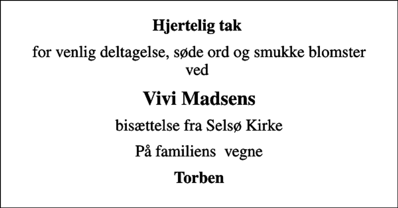 <p>Hjertelig tak<br />for venlig deltagelse, søde ord og smukke blomster ved<br />Vivi Madsens<br />bisættelse fra Selsø Kirke<br />På familiens vegne<br />Torben</p>