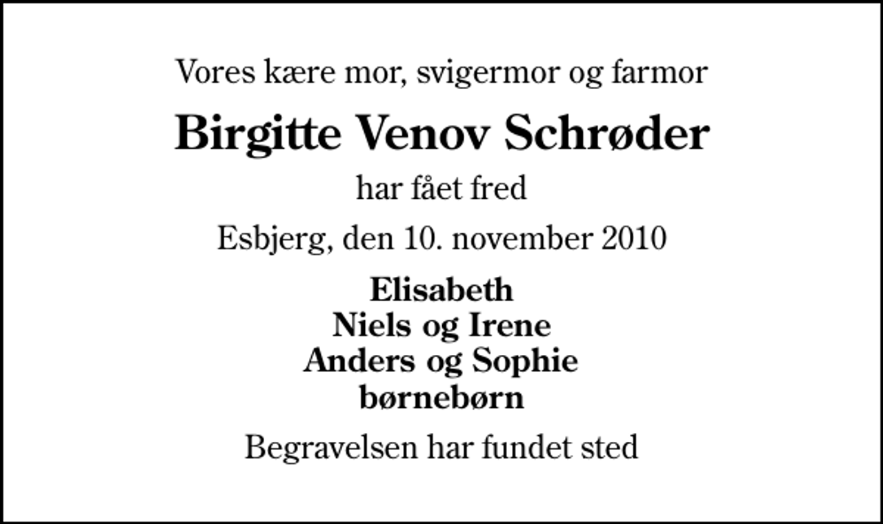 <p>Vores kære mor, svigermor og farmor<br />Birgitte Venov Schrøder<br />har fået fred<br />Esbjerg, den 10. november 2010<br />Elisabeth Niels og Irene Anders og Sophie børnebørn<br />Begravelsen har fundet sted</p>