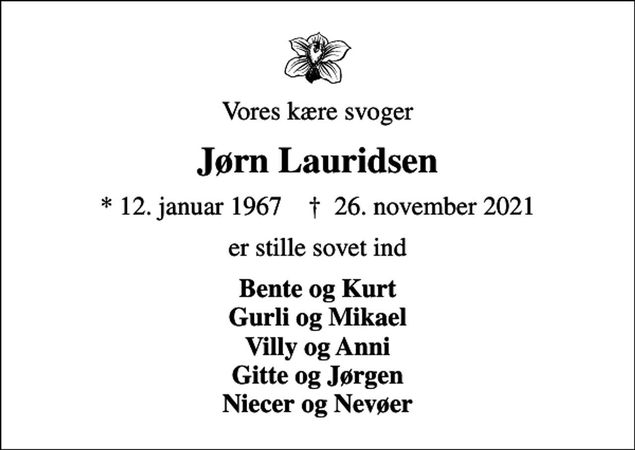 <p>Vores kære svoger<br />Jørn Lauridsen<br />* 12. januar 1967 ✝ 26. november 2021<br />er stille sovet ind<br />Bente og Kurt Gurli og Mikael Villy og Anni Gitte og Jørgen Niecer og Nevøer</p>