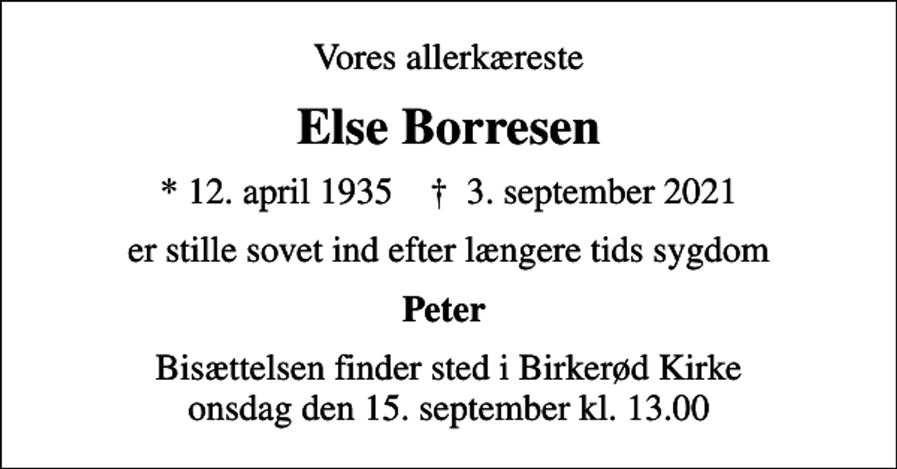 <p>Vores allerkæreste<br />Else Borresen<br />* 12. april 1935 ✝ 3. september 2021<br />er stille sovet ind efter længere tids sygdom<br />Peter<br />Bisættelsen finder sted i Birkerød Kirke onsdag den 15. september kl. 13.00</p>