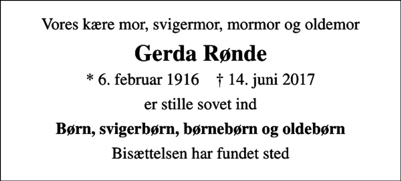 <p>Vores kære mor, svigermor, mormor og oldemor<br />Gerda Rønde<br />* 6. februar 1916 ✝ 14. juni 2017<br />er stille sovet ind<br />Børn, svigerbørn, børnebørn og oldebørn<br />Bisættelsen har fundet sted</p>