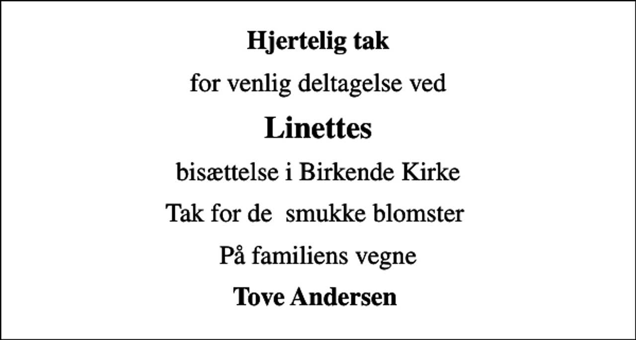 <p>Hjertelig tak<br />for venlig deltagelse ved<br />Linettes<br />bisættelse i Birkende Kirke<br />Tak for de smukke blomster<br />På familiens vegne<br />Tove Andersen</p>