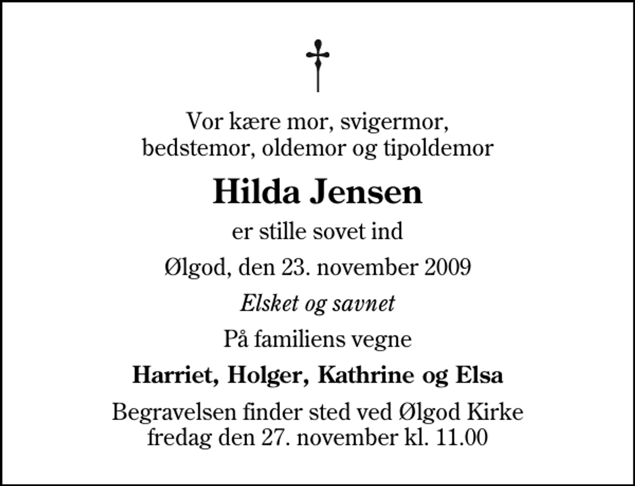 <p>Vor kære mor, svigermor, bedstemor, oldemor og tipoldemor<br />Hilda Jensen<br />er stille sovet ind<br />Ølgod, den 23. november 2009<br />Elsket og savnet<br />På familiens vegne<br />Harriet, Holger, Kathrine og Elsa<br />Begravelsen finder sted ved Ølgod Kirke fredag den 27. november kl. 11.00</p>