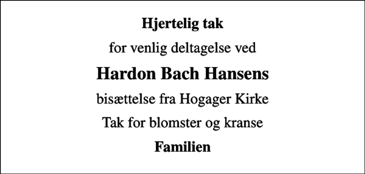 <p>Hjertelig tak<br />for venlig deltagelse ved<br />Hardon Bach Hansens<br />bisættelse fra Hogager Kirke<br />Tak for blomster og kranse<br />Familien</p>