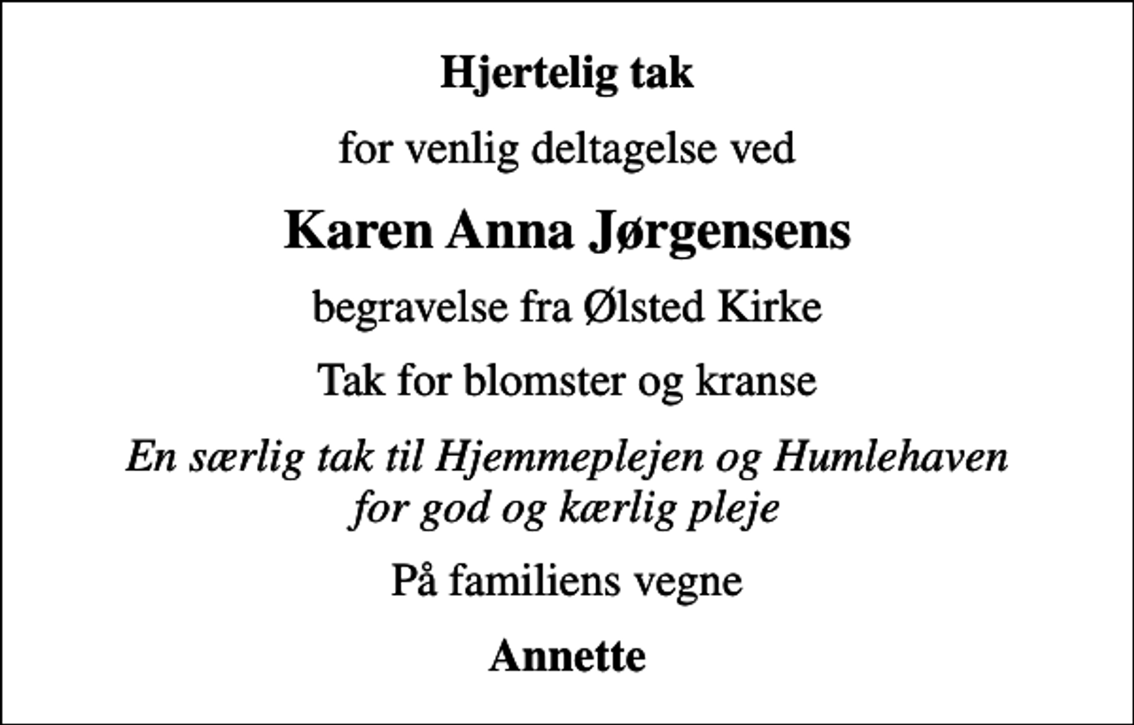 <p>Hjertelig tak<br />for venlig deltagelse ved<br />Karen Anna Jørgensens<br />begravelse fra Ølsted Kirke<br />Tak for blomster og kranse<br />En særlig tak til Hjemmeplejen og Humlehaven for god og kærlig pleje<br />På familiens vegne<br />Annette</p>