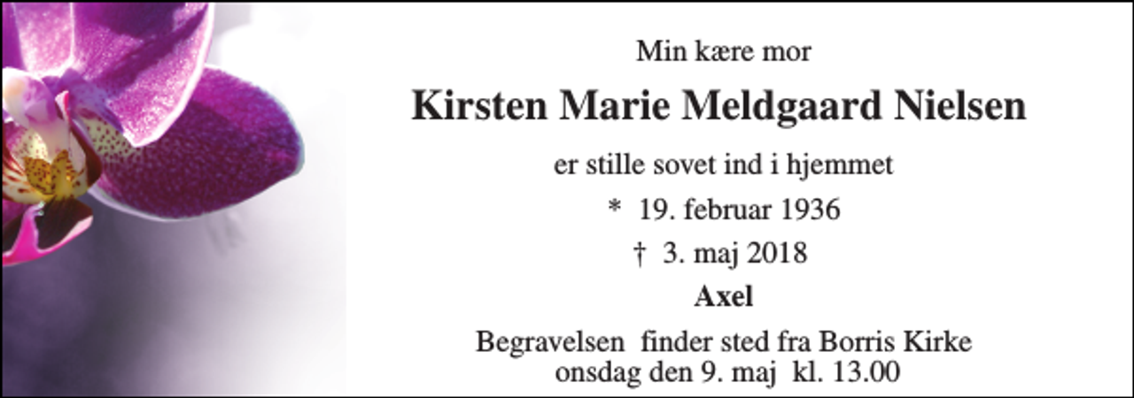 <p>Min kære mor<br />Kirsten Marie Meldgaard Nielsen​<br />er stille sovet ind i hjemmet<br />*​ 19. februar 1936<br />†​ 3. maj 2018​<br />Axel<br />Begravelsen​ finder sted fra Borris Kirke onsdag den 9. maj​ kl. 13.00</p>