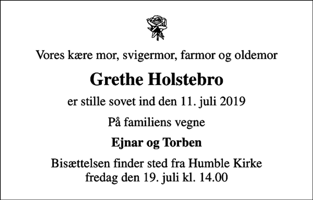 <p>Vores kære mor, svigermor, farmor og oldemor<br />Grethe Holstebro<br />er stille sovet ind den 11. juli 2019<br />På familiens vegne<br />Ejnar og Torben<br />Bisættelsen finder sted fra Humble Kirke fredag den 19. juli kl. 14.00</p>