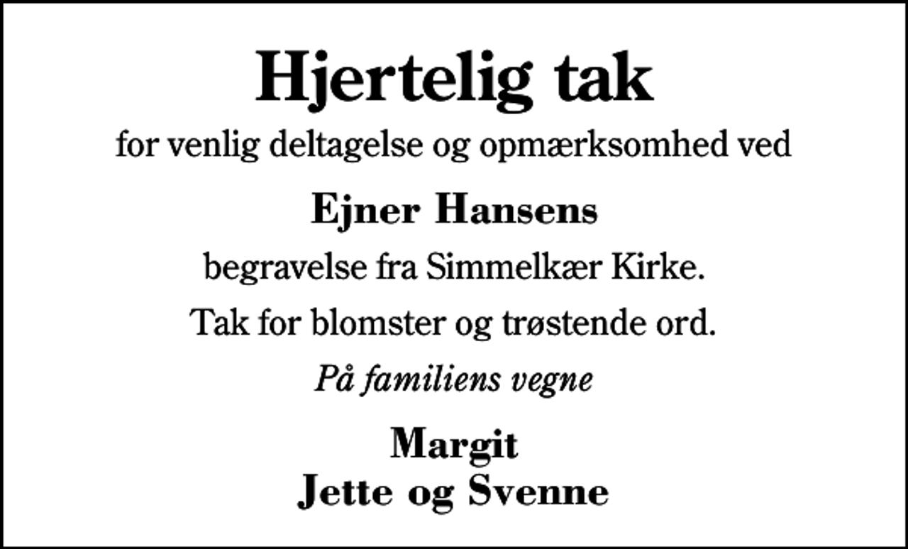 <p>Hjertelig tak<br />for venlig deltagelse og opmærksomhed ved<br />Ejner Hansens<br />begravelse fra Simmelkær Kirke.<br />Tak for blomster og trøstende ord.<br />På familiens vegne<br />Margit Jette og Svenne</p>