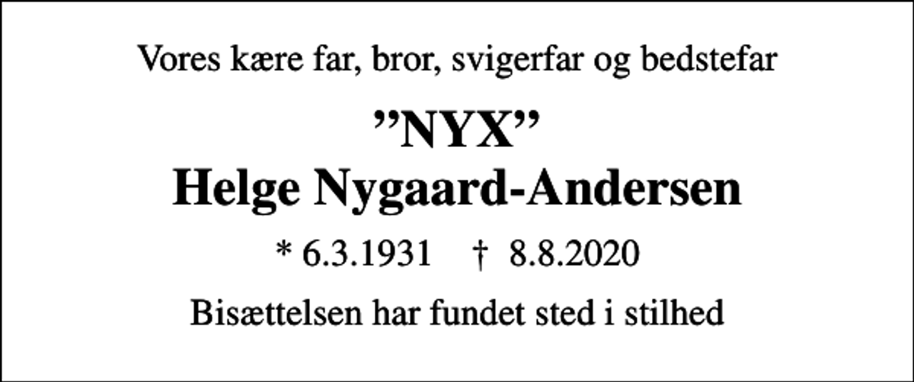 <p>Vores kære far, bror, svigerfar og bedstefar<br />NYX Helge Nygaard-Andersen<br />* 6.3.1931 ✝ 8.8.2020<br />Bisættelsen har fundet sted i stilhed</p>