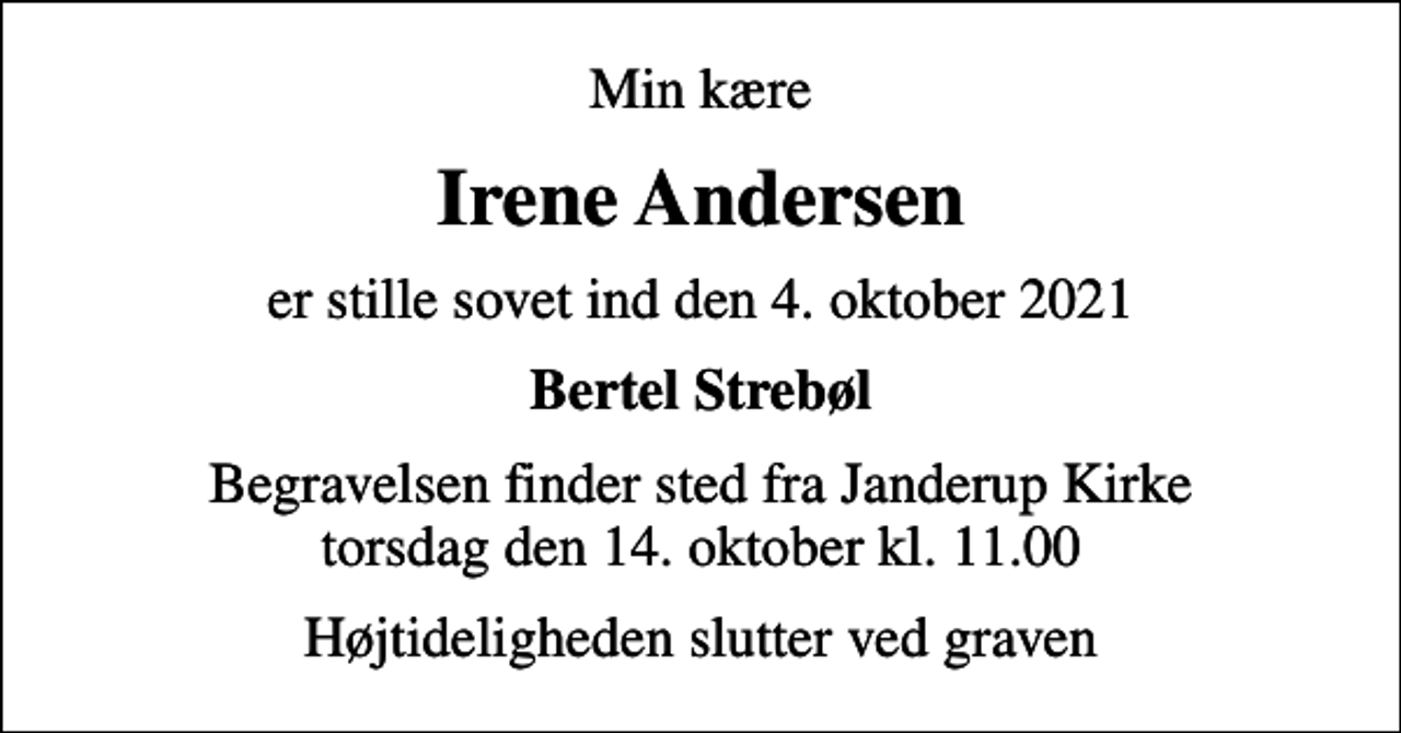 <p>Min kære<br />Irene Andersen<br />er stille sovet ind den 4. oktober 2021<br />Bertel Strebøl<br />Begravelsen finder sted fra Janderup Kirke torsdag den 14. oktober kl. 11.00<br />Højtideligheden slutter ved graven</p>