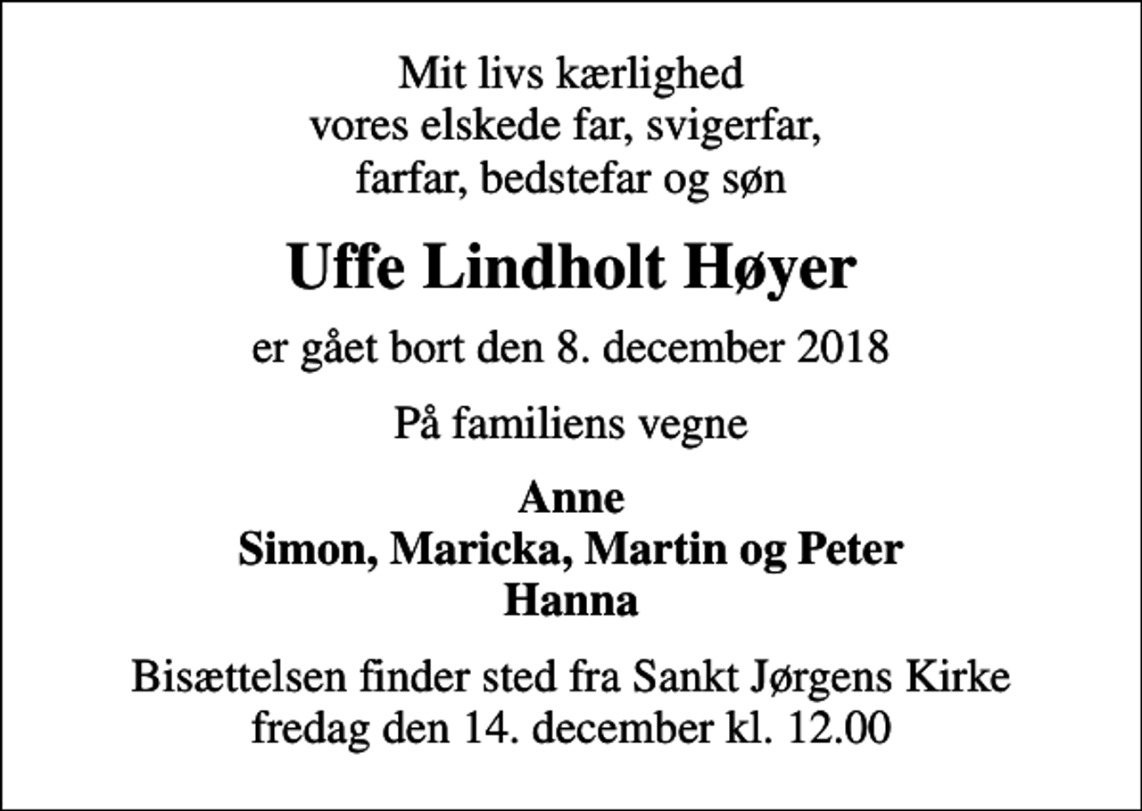 <p>Mit livs kærlighed vores elskede far, svigerfar, farfar, bedstefar og søn<br />Uffe Lindholt Høyer<br />er gået bort den 8. december 2018<br />På familiens vegne<br />Anne Simon, Maricka, Martin og Peter Hanna<br />Bisættelsen finder sted fra Sankt Jørgens Kirke fredag den 14. december kl. 12.00</p>